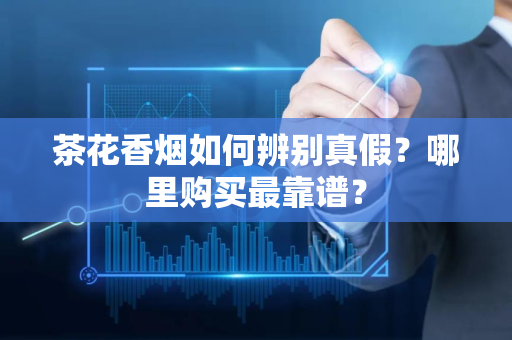 茶花香烟如何辨别真假？哪里购买最靠谱？